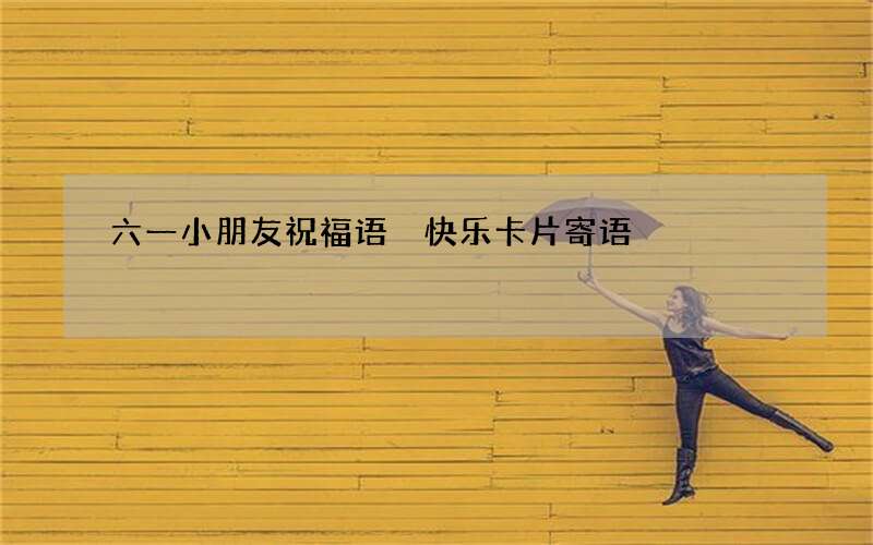 六一小朋友祝福语 快乐卡片寄语